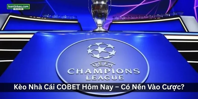 Kèo Nhà Cái COBET Hôm Nay – Có Nên Vào Cược? Cập Nhật Tỷ Lệ Kèo COBET
