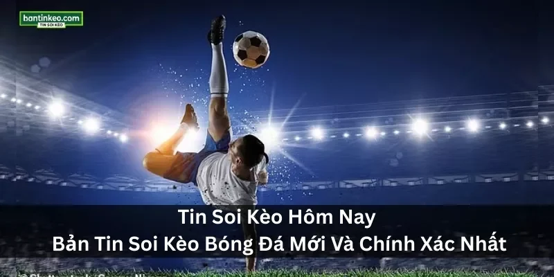Tin Soi Kèo Hôm Nay – Bản Tin Soi Kèo Bóng Đá Mới Nhất Và Chính Xác